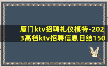 厦门ktv招聘礼仪模特-2023高档ktv招聘信息日结150