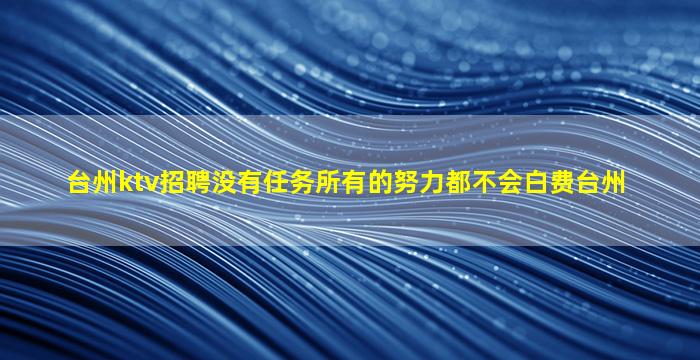 台州ktv招聘没有任务所有的努力都不会白费台州